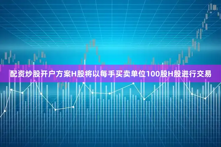 配资炒股开户方案H股将以每手买卖单位100股H股进行交易