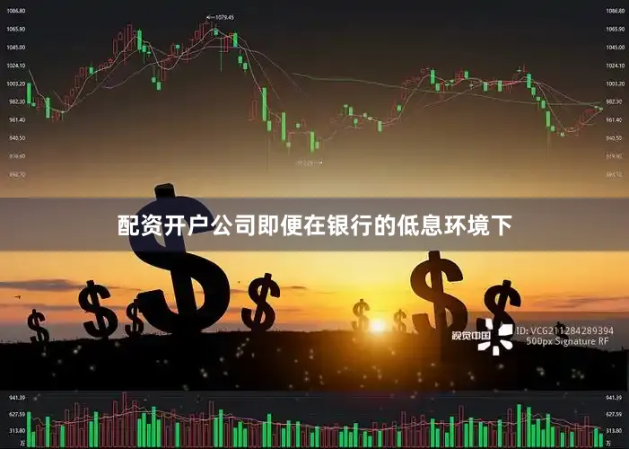 配资开户公司即便在银行的低息环境下