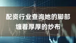 配资行业查询她的脚部缠着厚厚的纱布