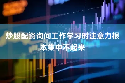 炒股配资询问工作学习时注意力根本集中不起来