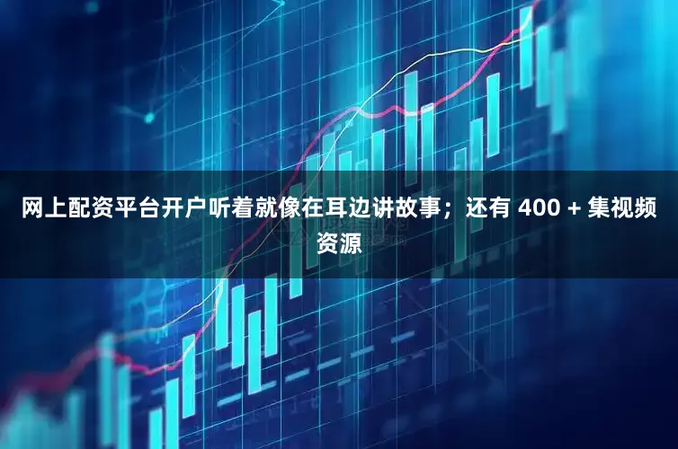 网上配资平台开户听着就像在耳边讲故事；还有 400 + 集视频资源