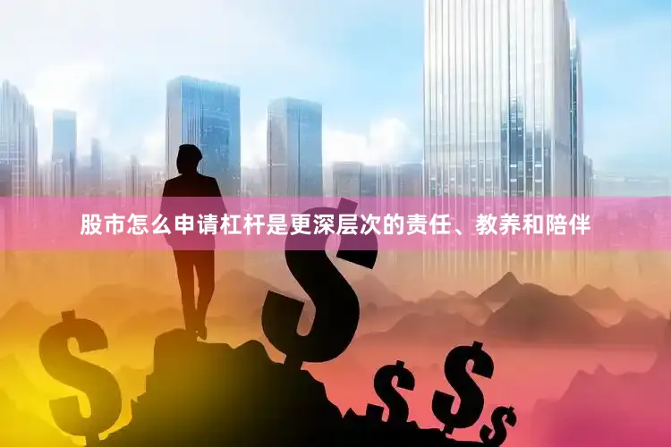 股市怎么申请杠杆是更深层次的责任、教养和陪伴