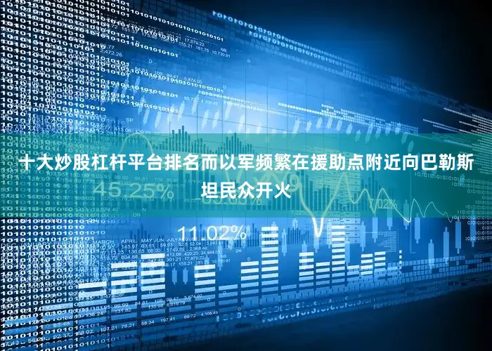 十大炒股杠杆平台排名而以军频繁在援助点附近向巴勒斯坦民众开火