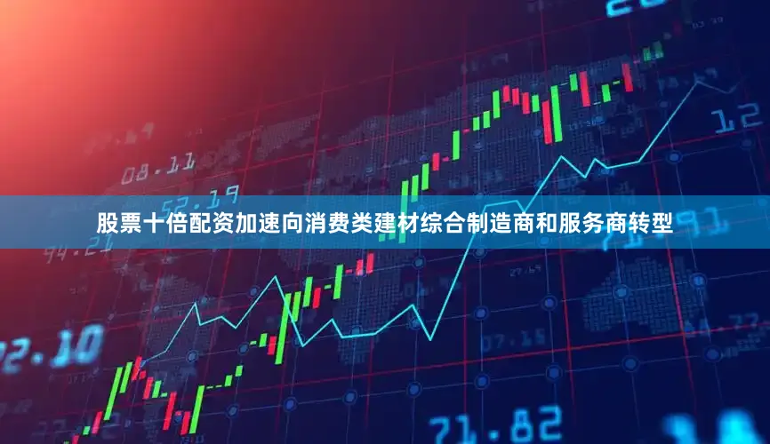 股票十倍配资加速向消费类建材综合制造商和服务商转型