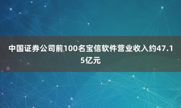 中国证券公司前100名宝信软件营业收入约47.15亿元