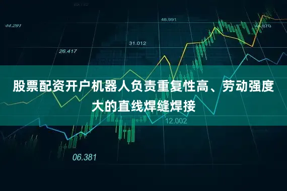 股票配资开户机器人负责重复性高、劳动强度大的直线焊缝焊接