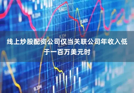 线上炒股配资公司仅当关联公司年收入低于一百万美元时
