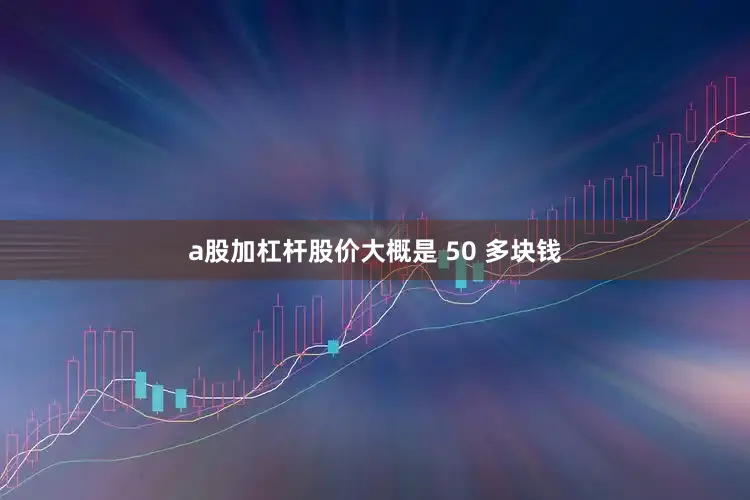 a股加杠杆股价大概是 50 多块钱