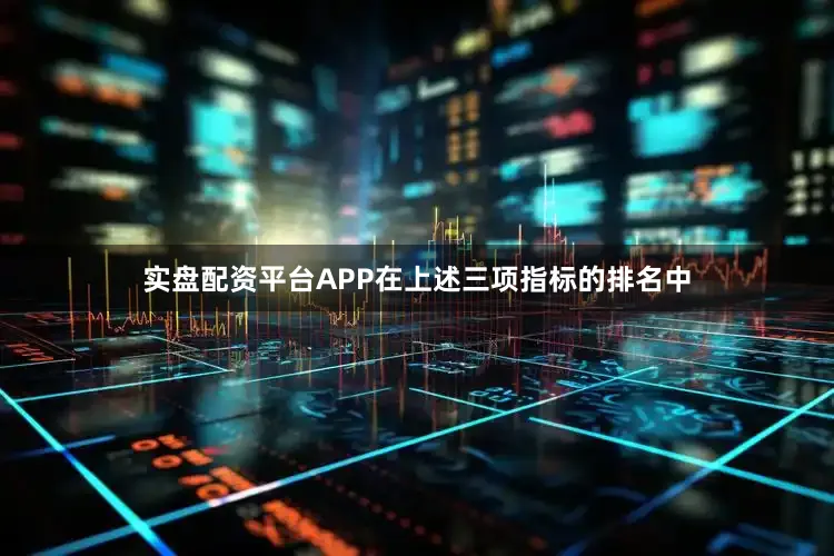 实盘配资平台APP在上述三项指标的排名中