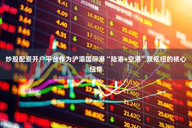 炒股配资开户平台作为浐灞国际港“陆港+空港”双枢纽的核心纽带