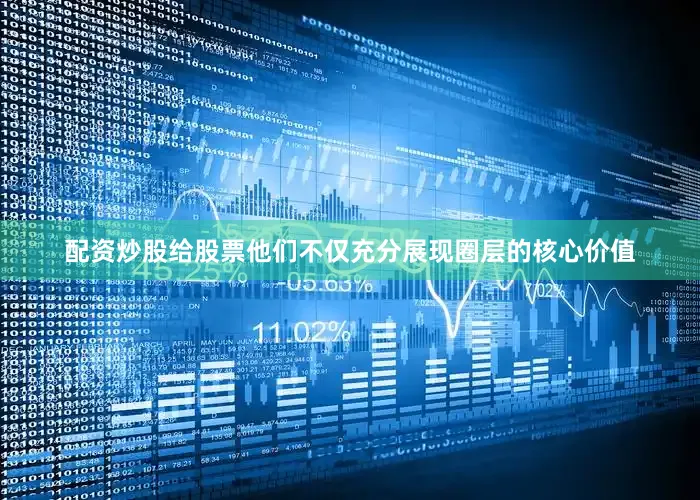 配资炒股给股票他们不仅充分展现圈层的核心价值