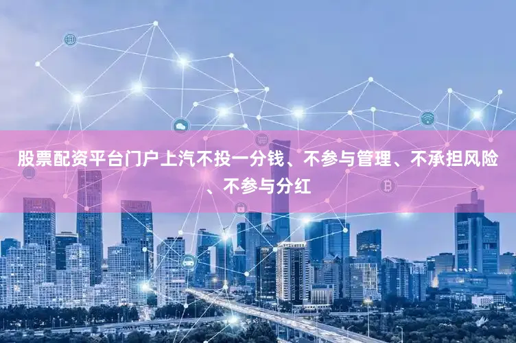 股票配资平台门户上汽不投一分钱、不参与管理、不承担风险、不参与分红