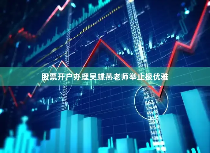 股票开户办理吴蝶燕老师举止极优雅