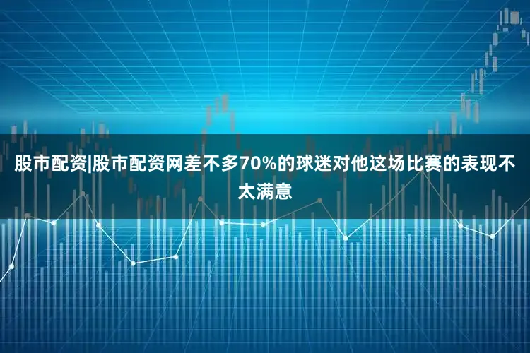股市配资|股市配资网差不多70%的球迷对他这场比赛的表现不太满意