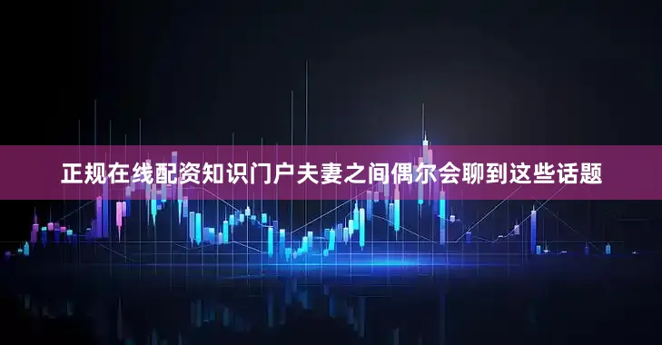 正规在线配资知识门户夫妻之间偶尔会聊到这些话题