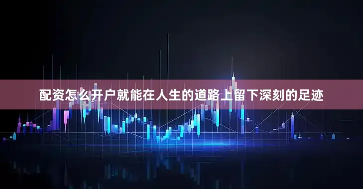 配资怎么开户就能在人生的道路上留下深刻的足迹