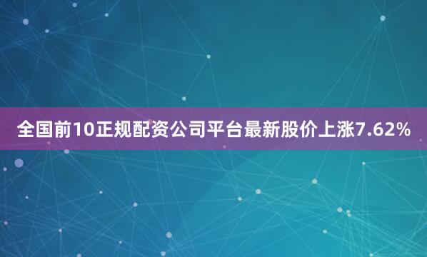 全国前10正规配资公司平台最新股价上涨7.62%