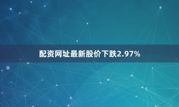 配资网址最新股价下跌2.97%