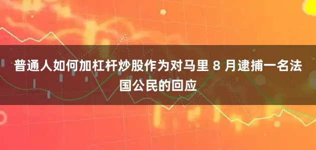 普通人如何加杠杆炒股作为对马里 8 月逮捕一名法国公民的回应