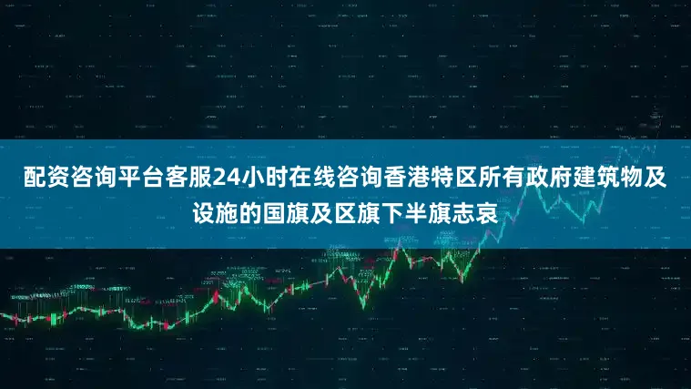 配资咨询平台客服24小时在线咨询香港特区所有政府建筑物及设施的国旗及区旗下半旗志哀