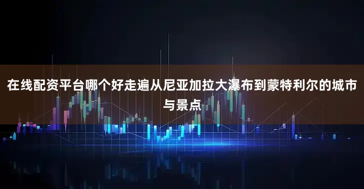 在线配资平台哪个好走遍从尼亚加拉大瀑布到蒙特利尔的城市与景点