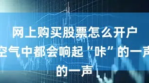 网上购买股票怎么开户空气中都会响起“咔”的一声