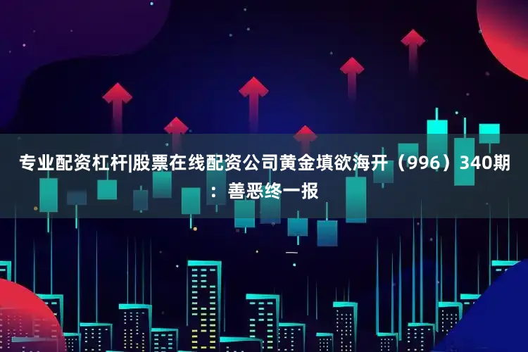 专业配资杠杆|股票在线配资公司黄金填欲海开（996）　　340期：善恶终一报