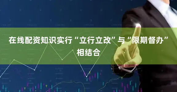 在线配资知识实行“立行立改”与“限期督办”相结合