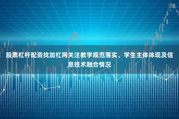 股票杠杆配资找加杠网关注教学规范落实、学生主体体现及信息技术融合情况