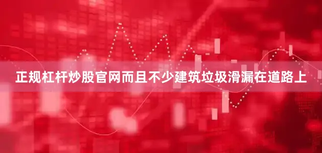 正规杠杆炒股官网而且不少建筑垃圾滑漏在道路上