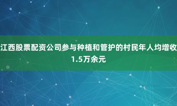 江西股票配资公司参与种植和管护的村民年人均增收1.5万余元