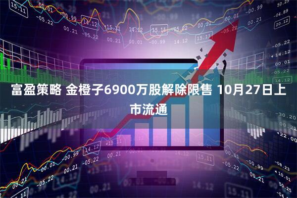 富盈策略 金橙子6900万股解除限售 10月27日上市流通