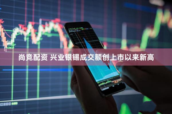 尚竞配资 兴业银锡成交额创上市以来新高