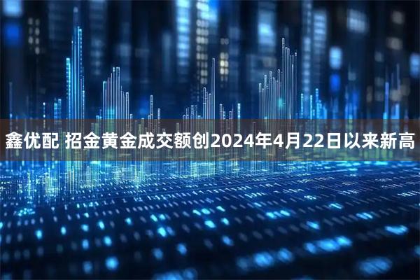 鑫优配 招金黄金成交额创2024年4月22日以来新高