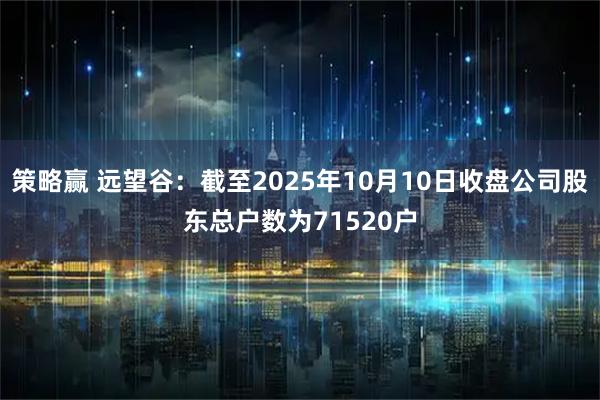 策略赢 远望谷：截至2025年10月10日收盘公司股东总户数为71520户