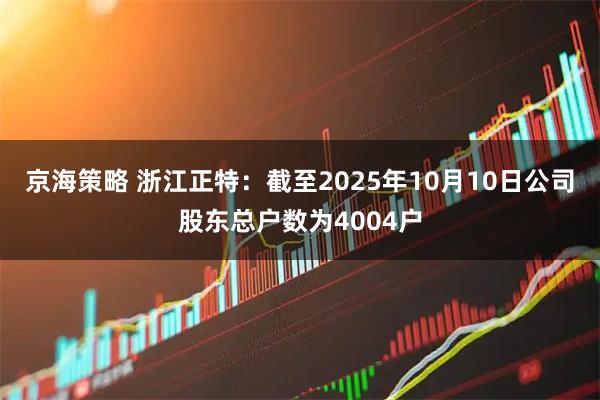 京海策略 浙江正特：截至2025年10月10日公司股东总户数为4004户