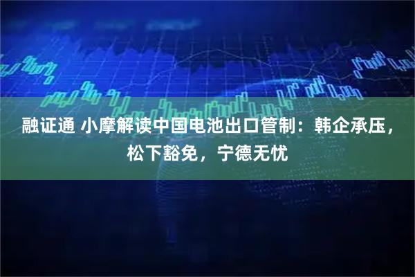 融证通 小摩解读中国电池出口管制：韩企承压，松下豁免，宁德无忧