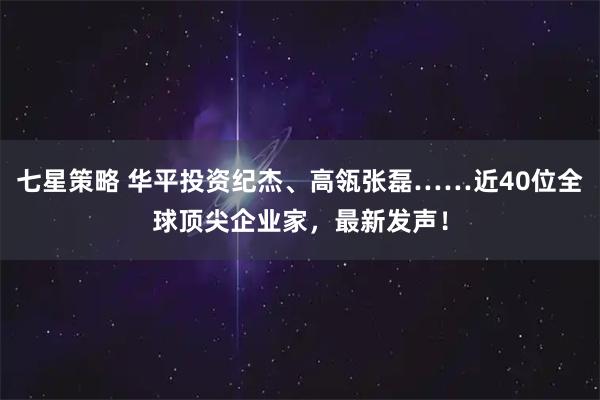 七星策略 华平投资纪杰、高瓴张磊……近40位全球顶尖企业家，最新发声！