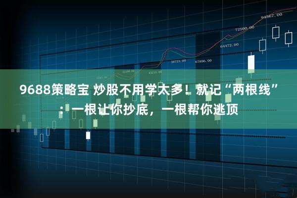 9688策略宝 炒股不用学太多！就记“两根线”：一根让你抄底，一根帮你逃顶