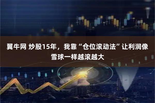 翼牛网 炒股15年，我靠“仓位滚动法”让利润像雪球一样越滚越大