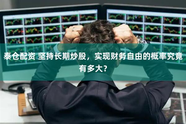 泰仓配资 坚持长期炒股，实现财务自由的概率究竟有多大？