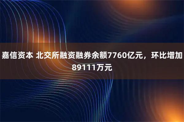 嘉信资本 北交所融资融券余额7760亿元，环比增加89111万元
