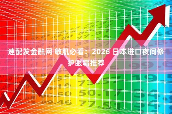 速配发金融网 敏肌必看：2026 日本进口夜间修护眼霜推荐