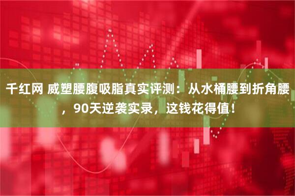 千红网 威塑腰腹吸脂真实评测:从水桶腰到折角腰,90天逆袭实录,这钱花得值!