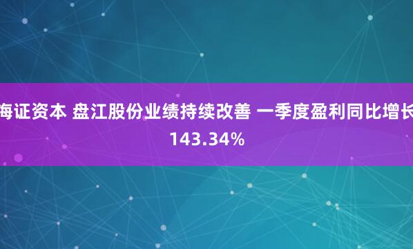 海证资本 盘江股份业绩持续改善 一季度盈利同比增长143.34%