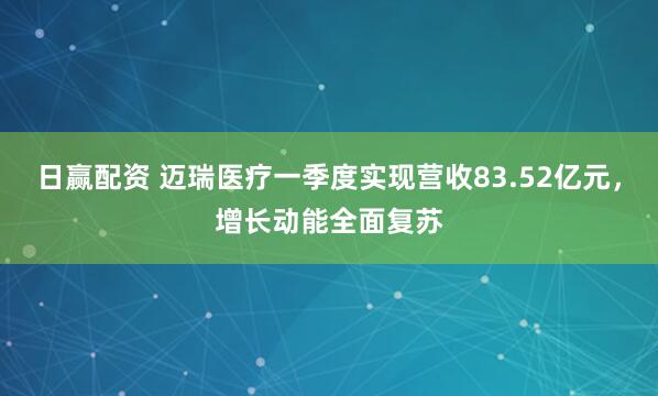 日赢配资 迈瑞医疗一季度实现营收83.52亿元，增长动能全面复苏