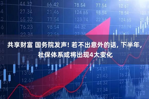 共享财富 国务院发声! 若不出意外的话, 下半年, 社保体系或将出现4大变化