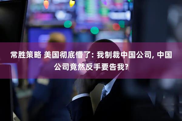 常胜策略 美国彻底懵了: 我制裁中国公司, 中国公司竟然反手要告我?