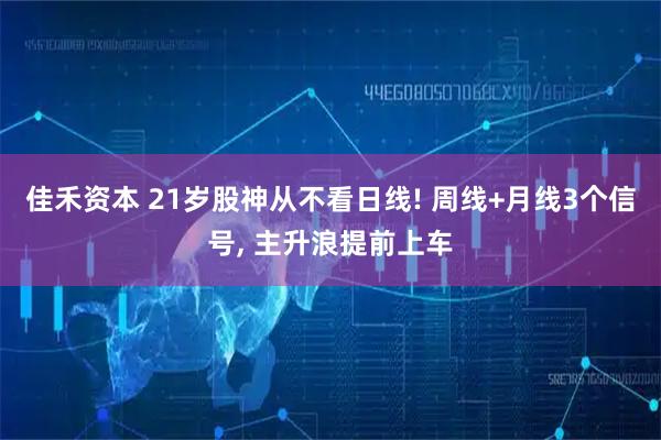 佳禾资本 21岁股神从不看日线! 周线+月线3个信号, 主升浪提前上车