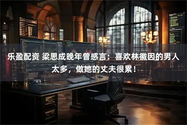 乐盈配资 梁思成晚年曾感言：喜欢林徽因的男人太多，做她的丈夫很累！